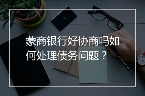 蒙商银行好协商吗如何处理债务问题？