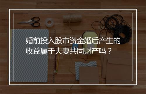 婚前投入股市资金婚后产生的收益属于夫妻共同财产吗？