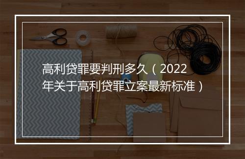 高利贷罪要判刑多久（2022年关于高利贷罪立案最新标准）