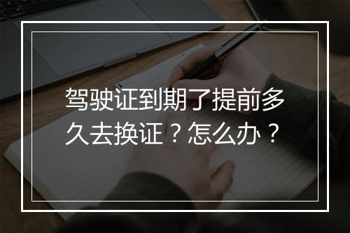 驾驶证到期了提前多久去换证？怎么办？