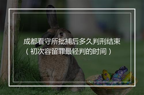 成都看守所批捕后多久判刑结束（初次容留罪最轻判的时间）