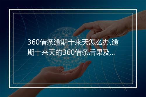 360借条逾期十来天怎么办,逾期十来天的360借条后果及处理方法