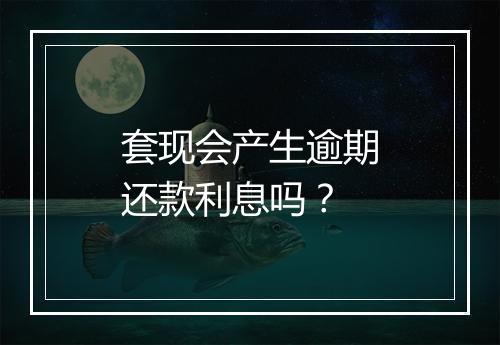 套现会产生逾期还款利息吗？