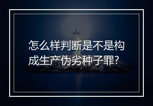 怎么样判断是不是构成生产伪劣种子罪?