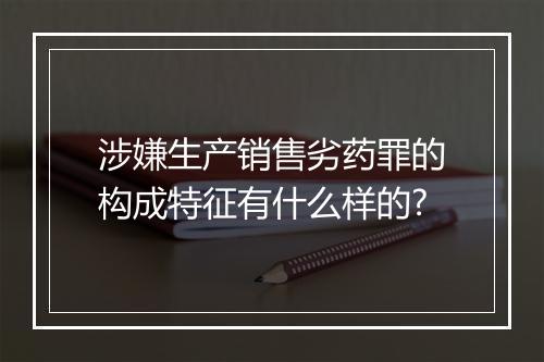 涉嫌生产销售劣药罪的构成特征有什么样的?