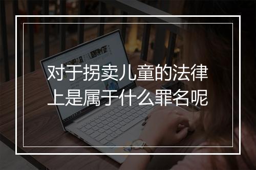 对于拐卖儿童的法律上是属于什么罪名呢