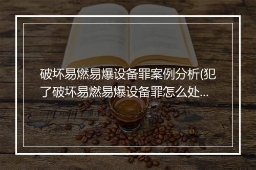 破坏易燃易爆设备罪案例分析(犯了破坏易燃易爆设备罪怎么处罚)