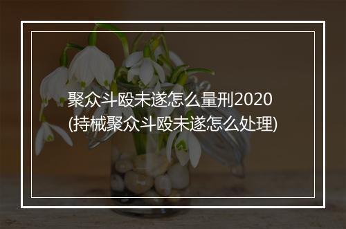 聚众斗殴未遂怎么量刑2020(持械聚众斗殴未遂怎么处理)