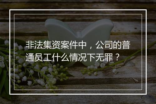 非法集资案件中，公司的普通员工什么情况下无罪？