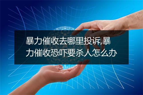 暴力催收去哪里投诉,暴力催收恐吓要杀人怎么办