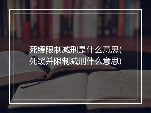 死缓限制减刑是什么意思(死缓并限制减刑什么意思)
