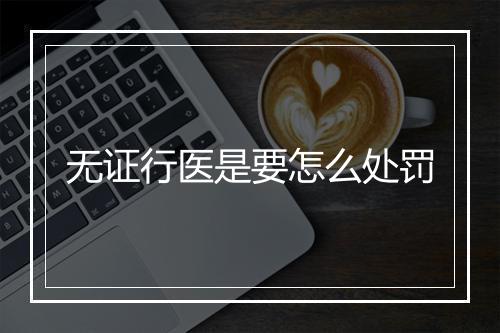 无证行医是要怎么处罚