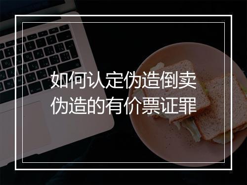 如何认定伪造倒卖伪造的有价票证罪