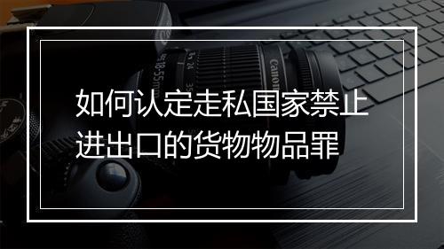 如何认定走私国家禁止进出口的货物物品罪