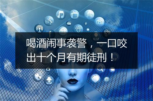喝酒闹事袭警，一口咬出十个月有期徒刑！