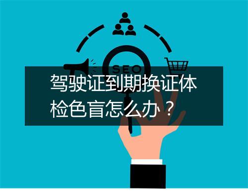 驾驶证到期换证体检色盲怎么办？