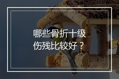 哪些骨折十级伤残比较好？