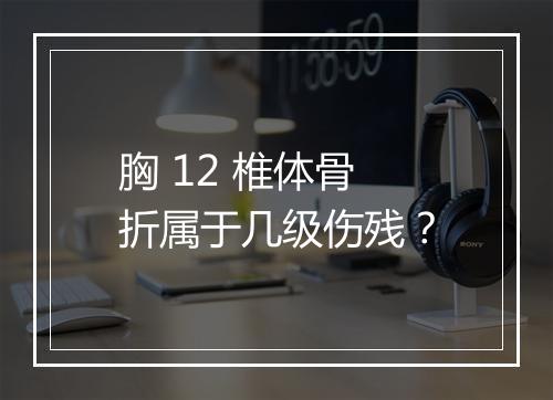 胸 12 椎体骨折属于几级伤残？