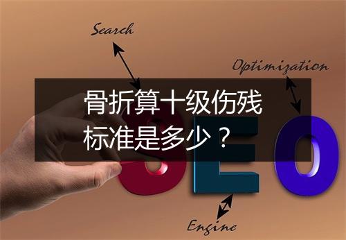 骨折算十级伤残标准是多少？