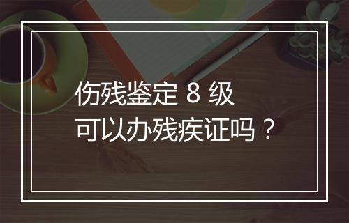 伤残鉴定 8 级可以办残疾证吗？