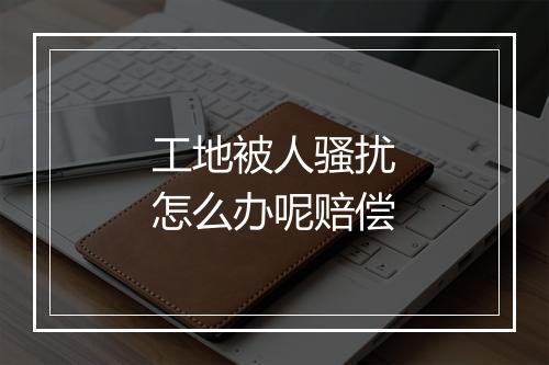 工地被人骚扰怎么办呢赔偿