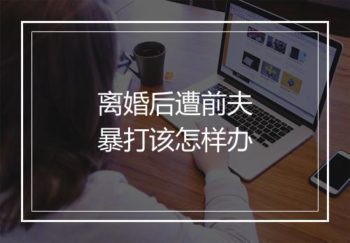 离婚后遭前夫暴打该怎样办