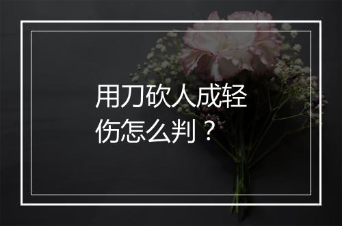 用刀砍人成轻伤怎么判？