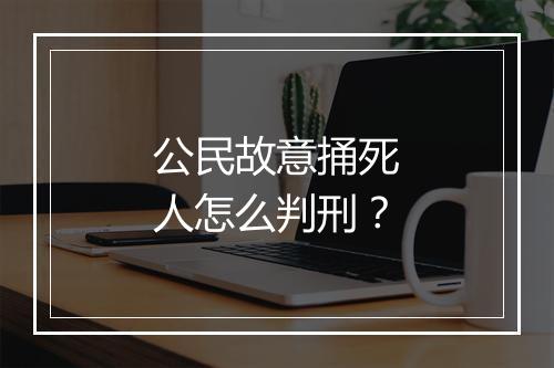公民故意捅死人怎么判刑？