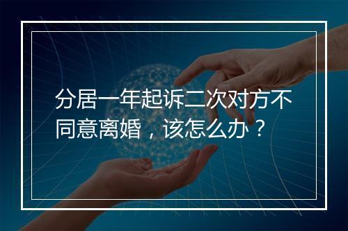 分居一年起诉二次对方不同意离婚，该怎么办？