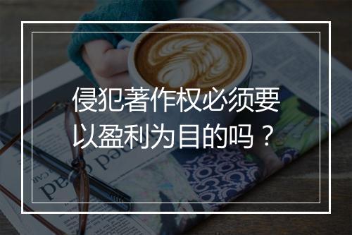 侵犯著作权必须要以盈利为目的吗？