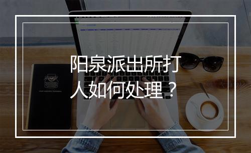 阳泉派出所打人如何处理？