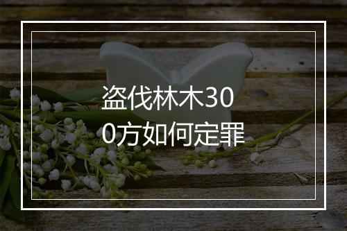 盗伐林木300方如何定罪