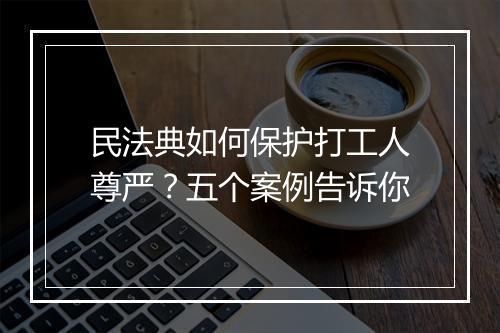 民法典如何保护打工人尊严？五个案例告诉你