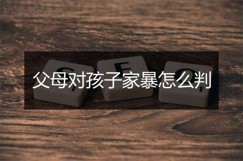 父母对孩子家暴怎么判