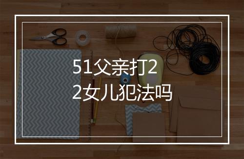 51父亲打22女儿犯法吗