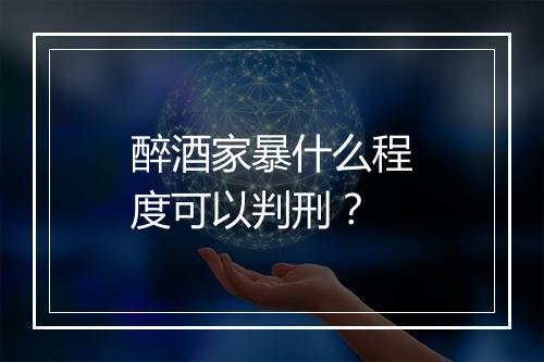 醉酒家暴什么程度可以判刑？