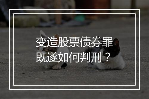 变造股票债券罪既遂如何判刑？