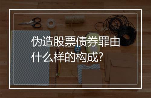 伪造股票债券罪由什么样的构成?