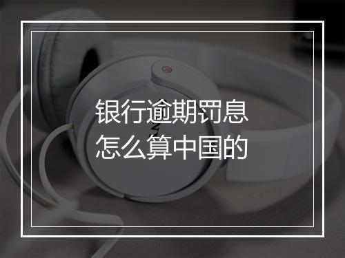 银行逾期罚息怎么算中国的