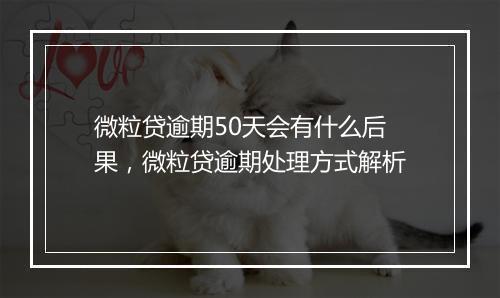 微粒贷逾期50天会有什么后果，微粒贷逾期处理方式解析