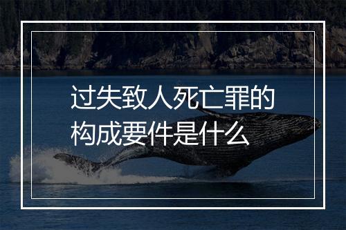 过失致人死亡罪的构成要件是什么
