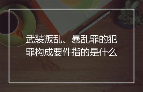 武装叛乱、暴乱罪的犯罪构成要件指的是什么