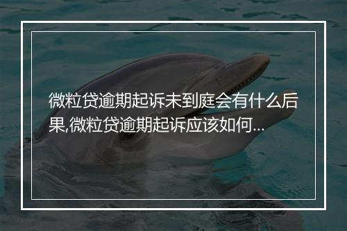 微粒贷逾期起诉未到庭会有什么后果,微粒贷逾期起诉应该如何处理