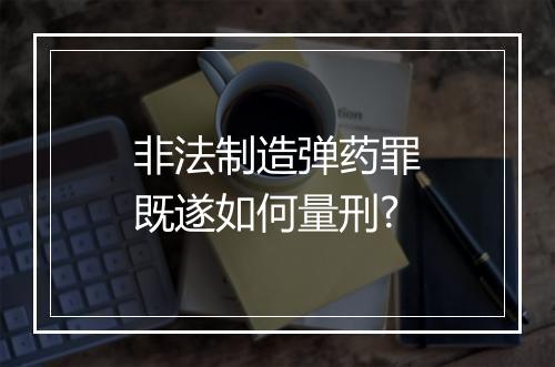非法制造弹药罪既遂如何量刑?