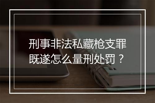 刑事非法私藏枪支罪既遂怎么量刑处罚？