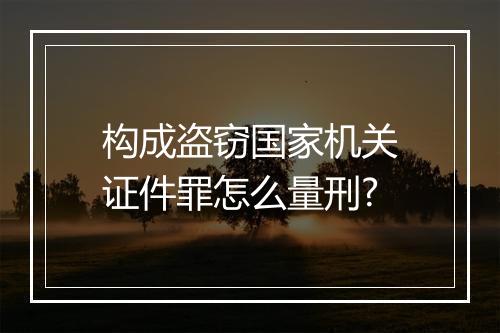构成盗窃国家机关证件罪怎么量刑?