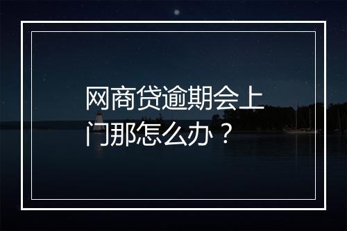 网商贷逾期会上门那怎么办？