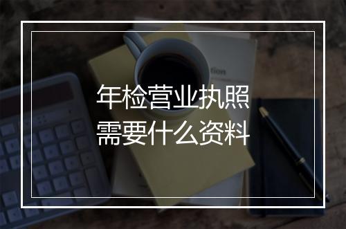 年检营业执照需要什么资料