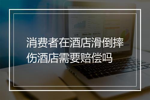 消费者在酒店滑倒摔伤酒店需要赔偿吗