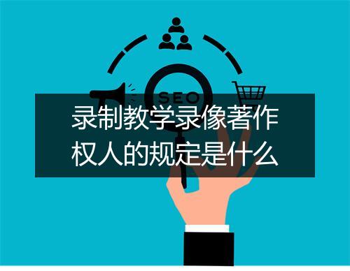 录制教学录像著作权人的规定是什么